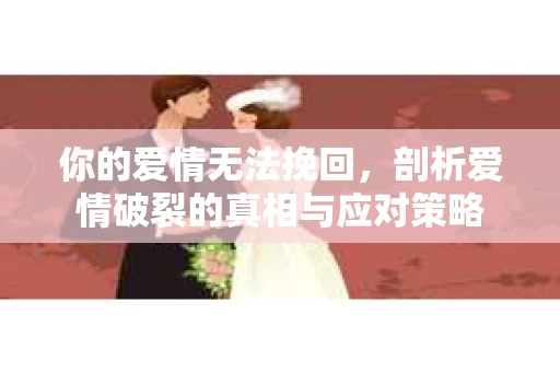 你的爱情无法挽回，剖析爱情破裂的真相与应对策略