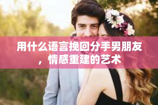 用什么语言挽回分手男朋友，情感重建的艺术