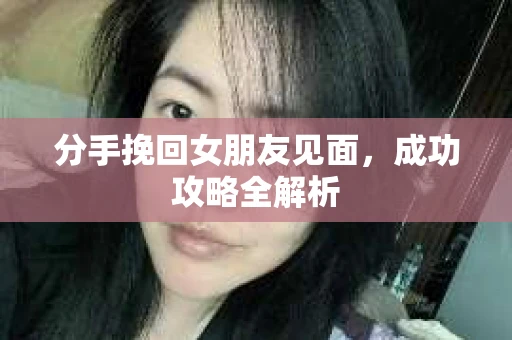 分手挽回女朋友见面，成功攻略全解析