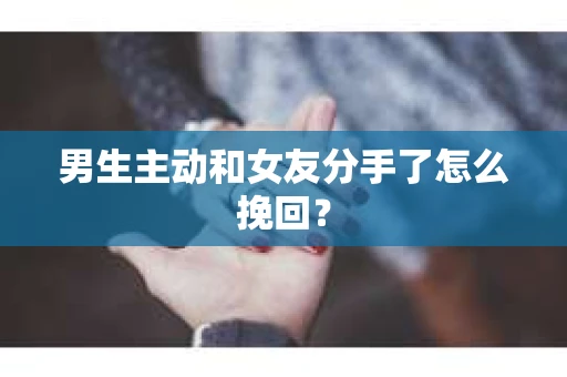 男生主动和女友分手了怎么挽回？