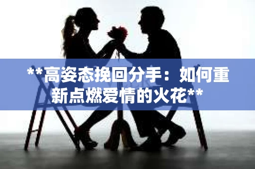 **高姿态挽回分手:如何重新点燃爱情的火花** **高姿态挽回分手:如何重新点燃爱情的火花**