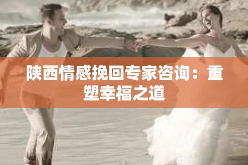 陕西情感挽回专家咨询：重塑幸福之道