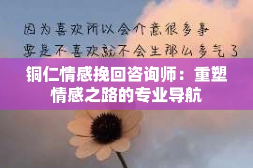 铜仁情感挽回咨询师：重塑情感之路的专业导航