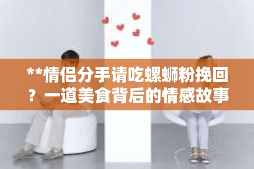 **情侣分手请吃螺蛳粉挽回？一道美食背后的情感故事**