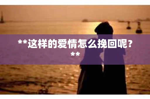 **这样的爱情怎么挽回呢？**