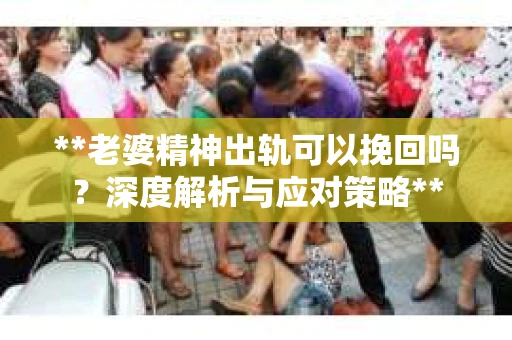 **老婆精神出轨可以挽回吗？深度解析与应对策略**
