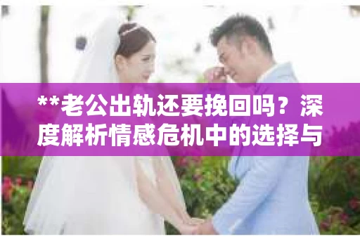 **老公出轨还要挽回吗？深度解析情感危机中的选择与出路**