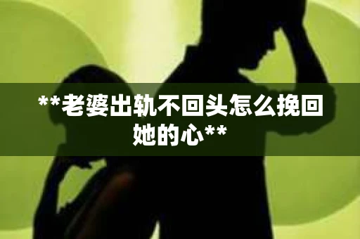 **老婆出轨不回头怎么挽回她的心**