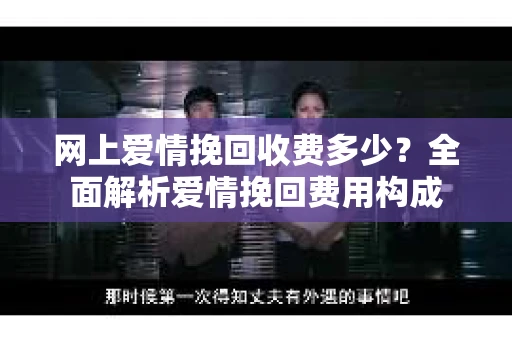 网上爱情挽回收费多少？全面解析爱情挽回费用构成