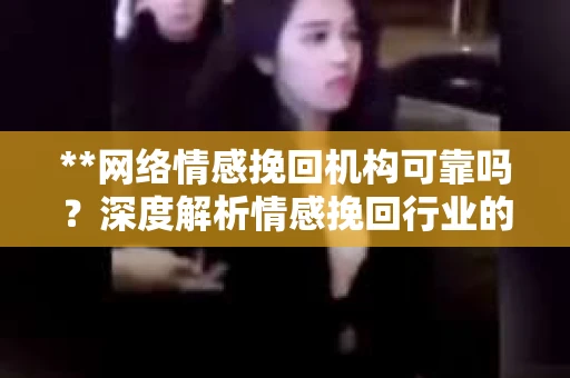 **网络情感挽回机构可靠吗？深度解析情感挽回行业的真实面貌**