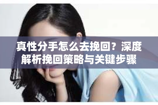 真性分手怎么去挽回？深度解析挽回策略与关键步骤