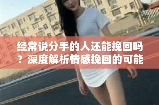 经常说分手的人还能挽回吗？深度解析情感挽回的可能性