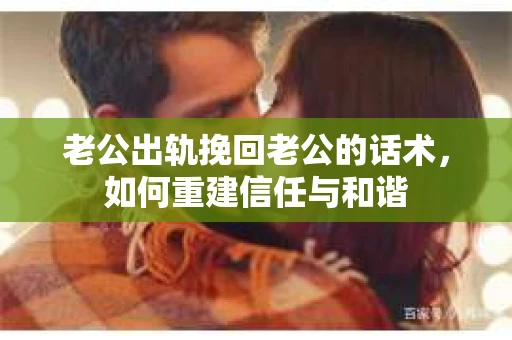 老公出轨挽回老公的话术，如何重建信任与和谐