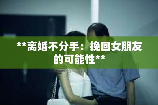 **离婚不分手：挽回女朋友的可能性**