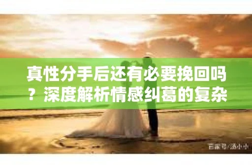 真性分手后还有必要挽回吗？深度解析情感纠葛的复杂问题