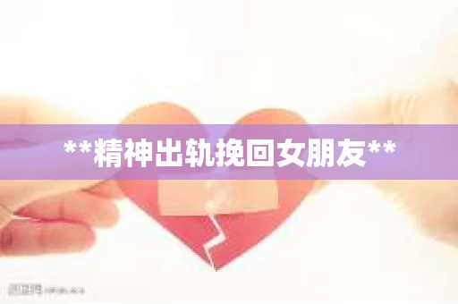**精神出轨挽回女朋友**