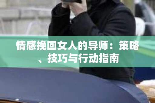 情感挽回女人的导师：策略、技巧与行动指南
