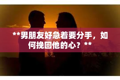 **男朋友好急着要分手，如何挽回他的心？**
