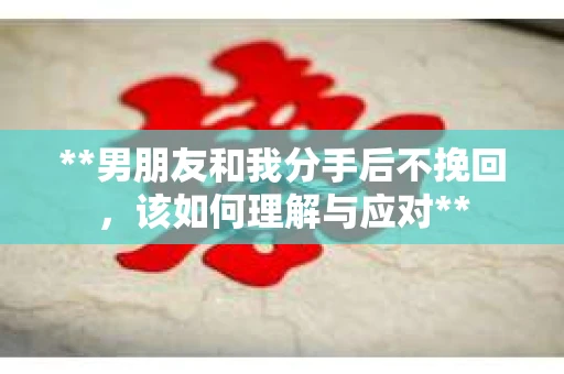 **男朋友和我分手后不挽回，该如何理解与应对**
