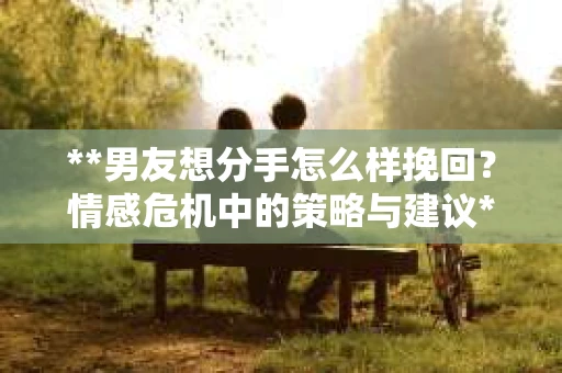 **男友想分手怎么样挽回？情感危机中的策略与建议**