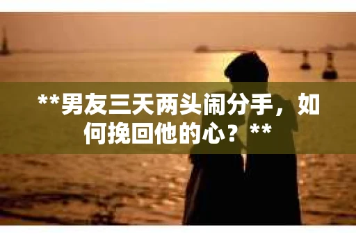 **男友三天两头闹分手，如何挽回他的心？**