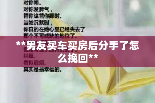 **男友买车买房后分手了怎么挽回**