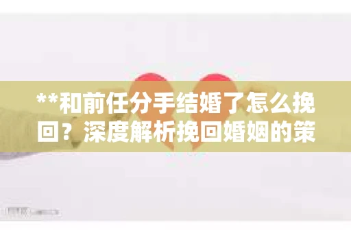 **和前任分手结婚了怎么挽回？深度解析挽回婚姻的策略**