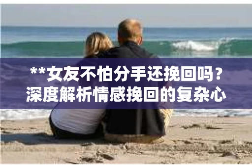 **女友不怕分手还挽回吗？深度解析情感挽回的复杂心理**