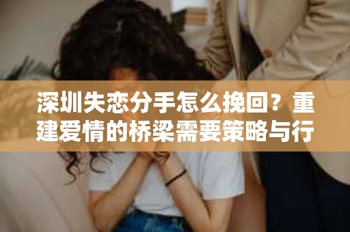 深圳失恋分手怎么挽回？重建爱情的桥梁需要策略与行动