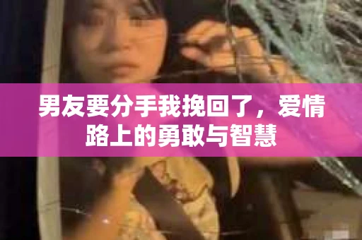 男友要分手我挽回了，爱情路上的勇敢与智慧