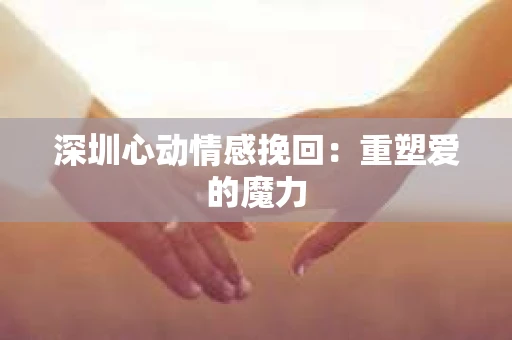 深圳心动情感挽回：重塑爱的魔力