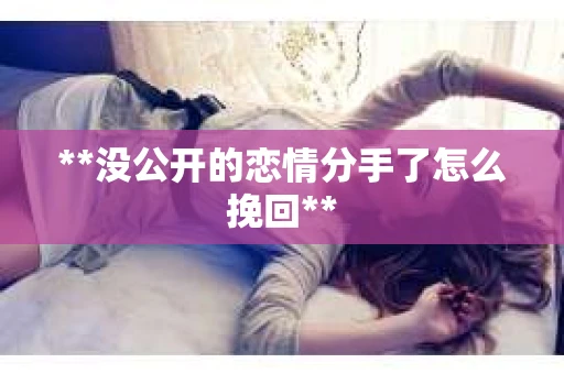 **没公开的恋情分手了怎么挽回**