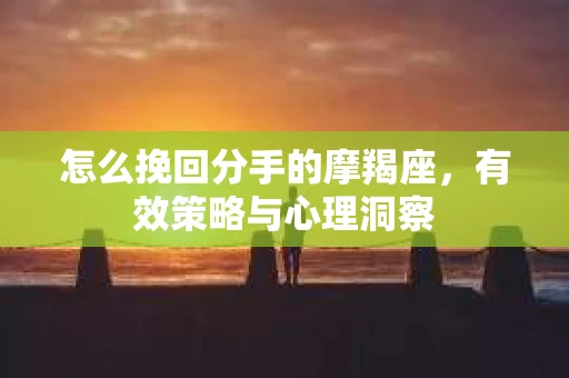 怎么挽回分手的摩羯座，有效策略与心理洞察