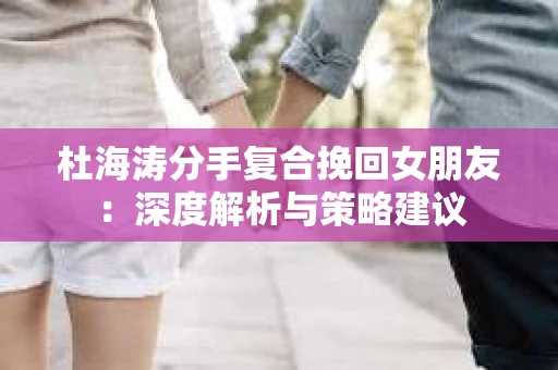 杜海涛分手复合挽回女朋友：深度解析与策略建议