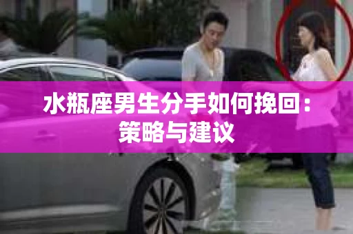 水瓶座男生分手如何挽回：策略与建议