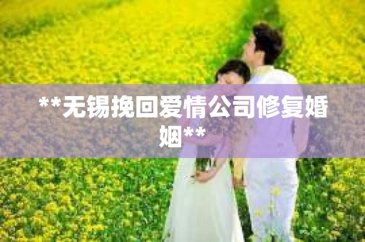 **无锡挽回爱情公司修复婚姻**