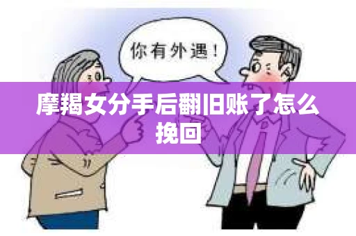 摩羯女分手后翻旧账了怎么挽回