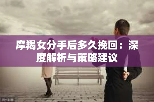 摩羯女分手后多久挽回：深度解析与策略建议