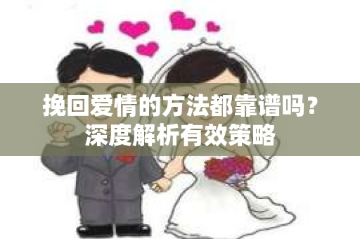 挽回爱情的方法都靠谱吗？深度解析有效策略