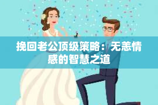 挽回老公顶级策略：无恙情感的智慧之道
