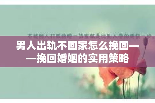 男人出轨不回家怎么挽回——挽回婚姻的实用策略