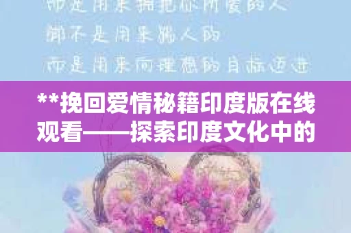 **挽回爱情秘籍印度版在线观看——探索印度文化中的爱情挽回之道**