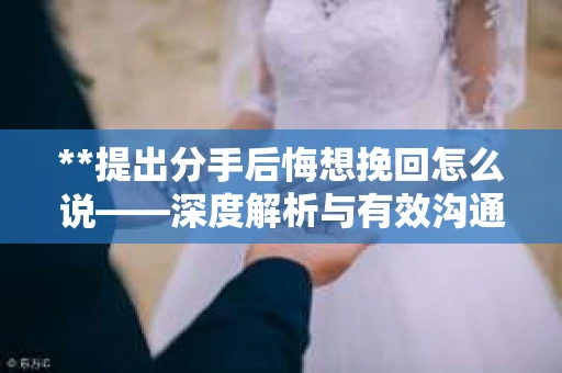 **提出分手后悔想挽回怎么说——深度解析与有效沟通策略**