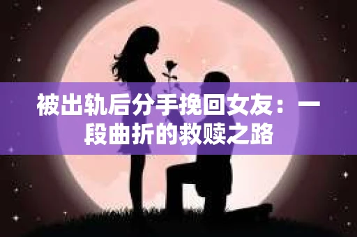 被出轨后分手挽回女友：一段曲折的救赎之路