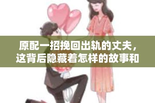 原配一招挽回出轨的丈夫，这背后隐藏着怎样的故事和智慧呢？今天，我们就来聊聊这个话题，看看原配们是如何巧妙地挽回出轨丈夫的心。