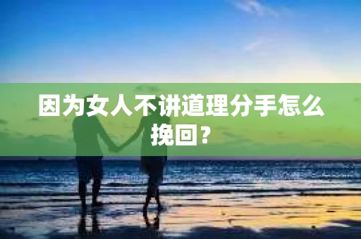 因为女人不讲道理分手怎么挽回？