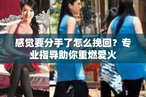 感觉要分手了怎么挽回？专业指导助你重燃爱火
