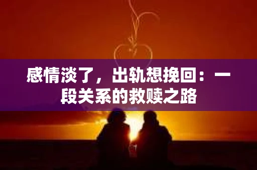 感情淡了，出轨想挽回：一段关系的救赎之路