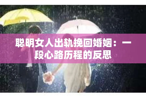聪明女人出轨挽回婚姻：一段心路历程的反思