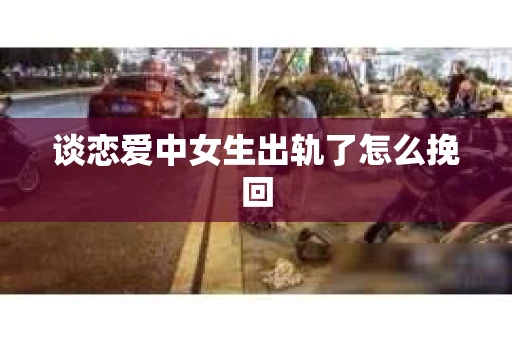 谈恋爱中女生出轨了怎么挽回